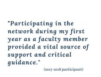 Block quote from 2017-2018 participant: "Participating in the network during my first year as a faculty member provided a vital source of support and critical guidance."